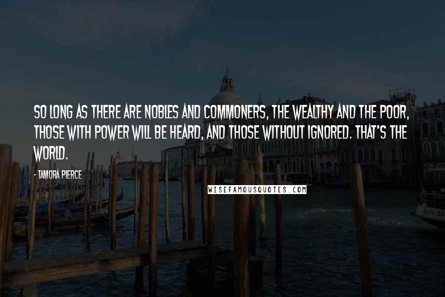 Tamora Pierce Quotes: So long as there are nobles and commoners, the wealthy and the poor, those with power will be heard, and those without ignored. That's the world.