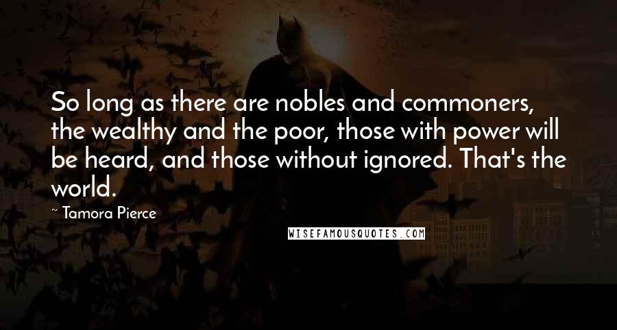 Tamora Pierce Quotes: So long as there are nobles and commoners, the wealthy and the poor, those with power will be heard, and those without ignored. That's the world.