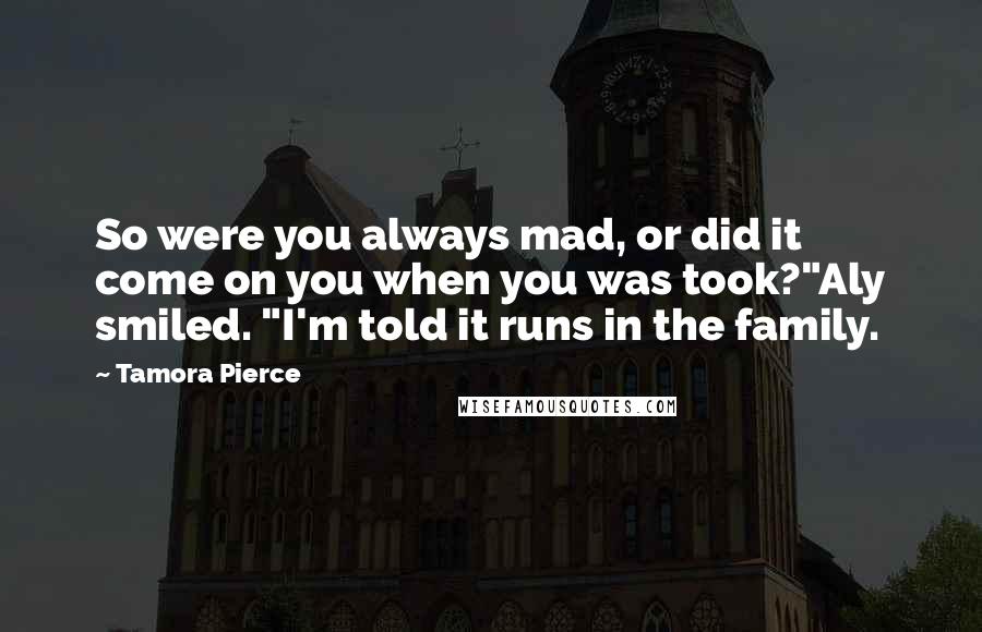 Tamora Pierce Quotes: So were you always mad, or did it come on you when you was took?"Aly smiled. "I'm told it runs in the family.