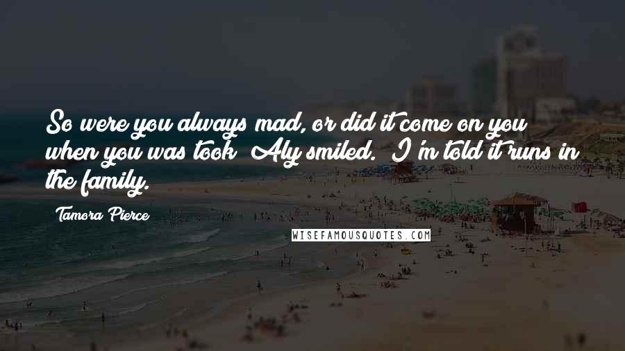 Tamora Pierce Quotes: So were you always mad, or did it come on you when you was took?"Aly smiled. "I'm told it runs in the family.