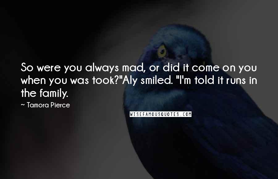 Tamora Pierce Quotes: So were you always mad, or did it come on you when you was took?"Aly smiled. "I'm told it runs in the family.