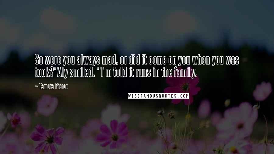 Tamora Pierce Quotes: So were you always mad, or did it come on you when you was took?"Aly smiled. "I'm told it runs in the family.