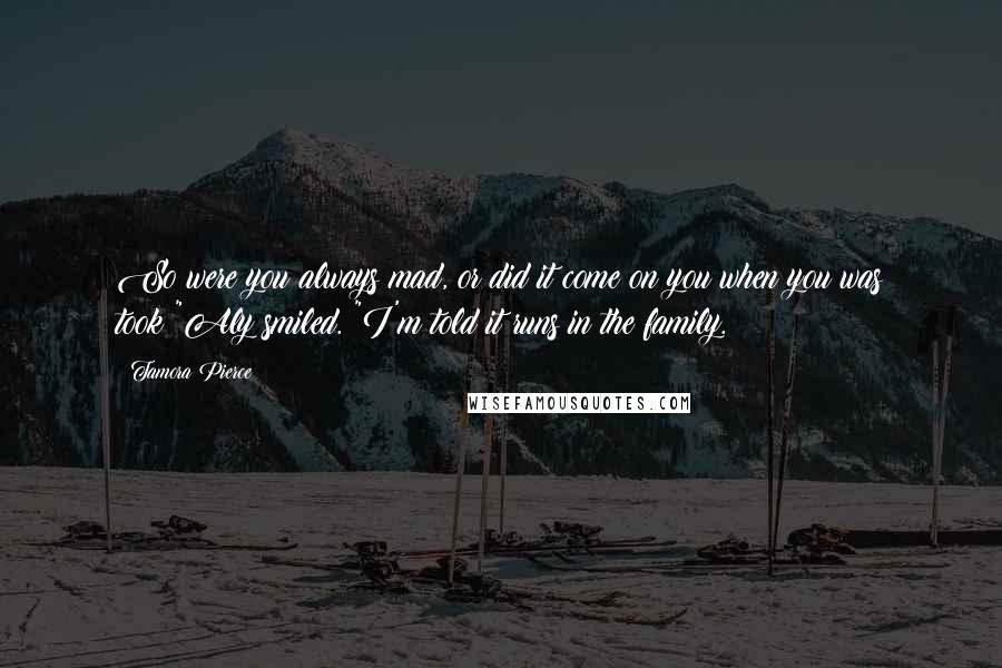 Tamora Pierce Quotes: So were you always mad, or did it come on you when you was took?"Aly smiled. "I'm told it runs in the family.