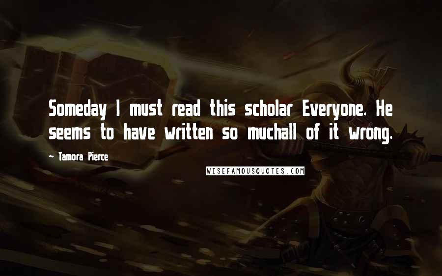 Tamora Pierce Quotes: Someday I must read this scholar Everyone. He seems to have written so muchall of it wrong.