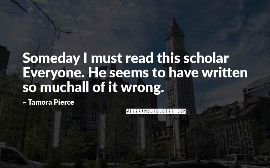 Tamora Pierce Quotes: Someday I must read this scholar Everyone. He seems to have written so muchall of it wrong.