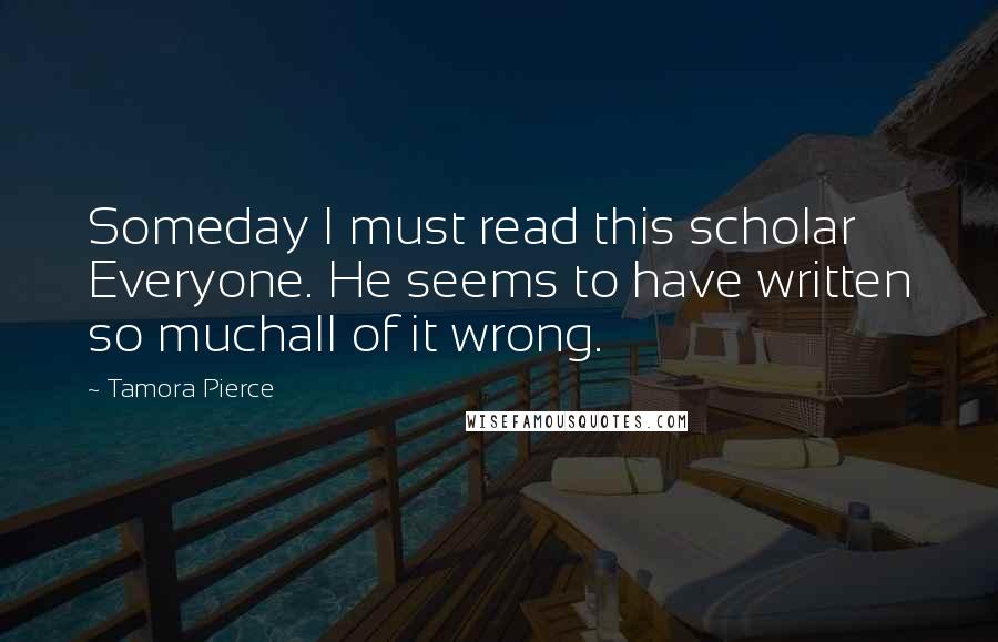 Tamora Pierce Quotes: Someday I must read this scholar Everyone. He seems to have written so muchall of it wrong.