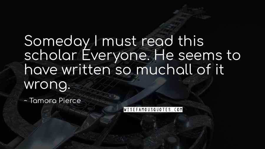 Tamora Pierce Quotes: Someday I must read this scholar Everyone. He seems to have written so muchall of it wrong.