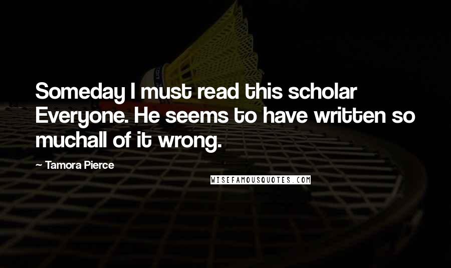 Tamora Pierce Quotes: Someday I must read this scholar Everyone. He seems to have written so muchall of it wrong.