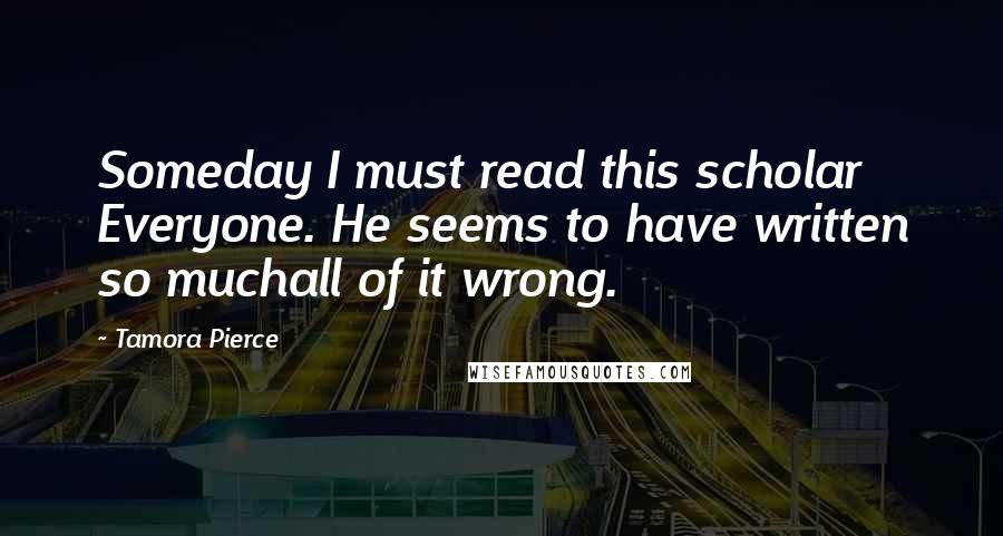 Tamora Pierce Quotes: Someday I must read this scholar Everyone. He seems to have written so muchall of it wrong.