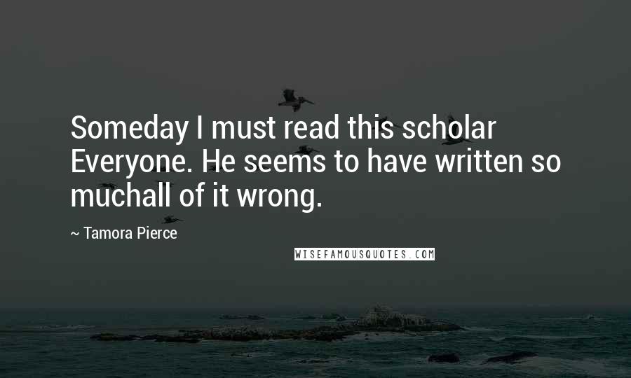 Tamora Pierce Quotes: Someday I must read this scholar Everyone. He seems to have written so muchall of it wrong.