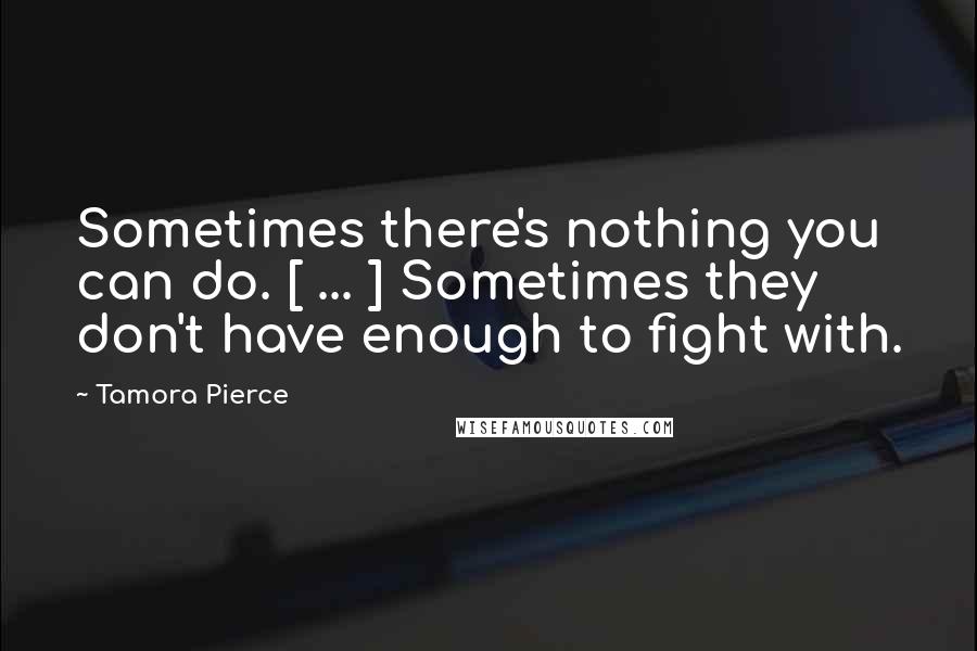 Tamora Pierce Quotes: Sometimes there's nothing you can do. [ ... ] Sometimes they don't have enough to fight with.