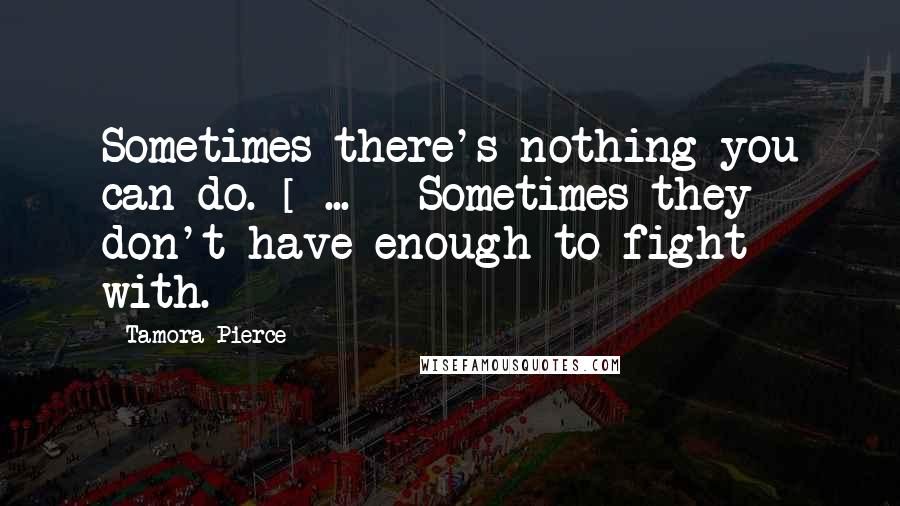 Tamora Pierce Quotes: Sometimes there's nothing you can do. [ ... ] Sometimes they don't have enough to fight with.