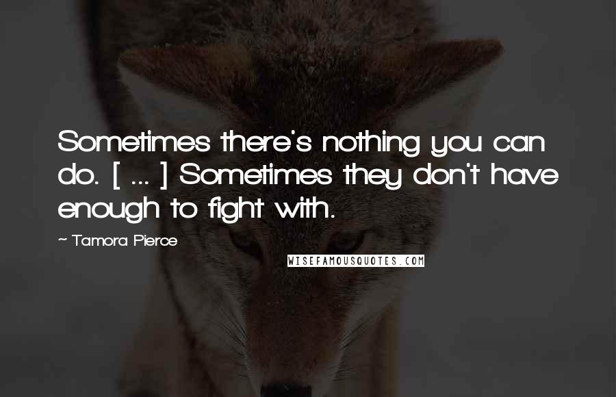 Tamora Pierce Quotes: Sometimes there's nothing you can do. [ ... ] Sometimes they don't have enough to fight with.