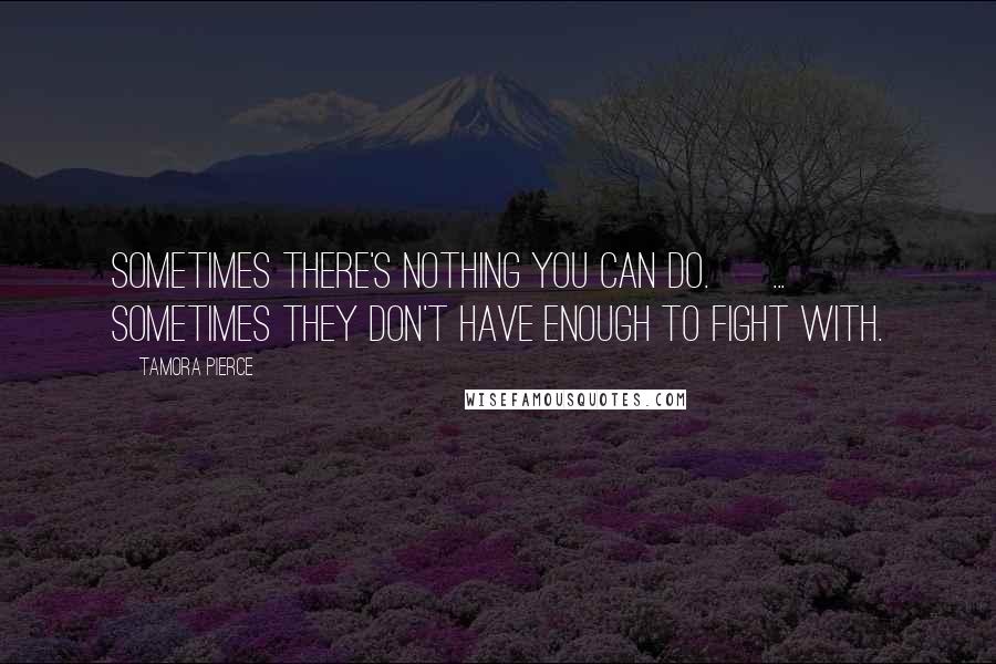 Tamora Pierce Quotes: Sometimes there's nothing you can do. [ ... ] Sometimes they don't have enough to fight with.