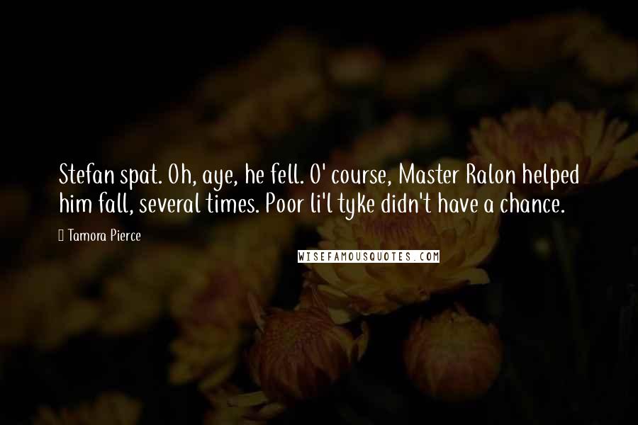 Tamora Pierce Quotes: Stefan spat. Oh, aye, he fell. O' course, Master Ralon helped him fall, several times. Poor li'l tyke didn't have a chance.