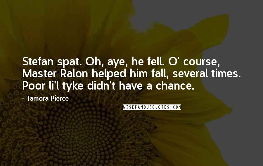 Tamora Pierce Quotes: Stefan spat. Oh, aye, he fell. O' course, Master Ralon helped him fall, several times. Poor li'l tyke didn't have a chance.