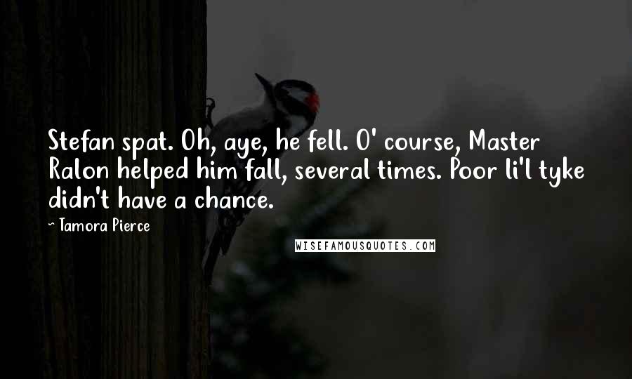 Tamora Pierce Quotes: Stefan spat. Oh, aye, he fell. O' course, Master Ralon helped him fall, several times. Poor li'l tyke didn't have a chance.