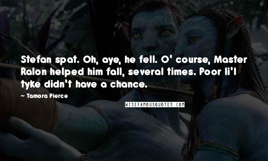 Tamora Pierce Quotes: Stefan spat. Oh, aye, he fell. O' course, Master Ralon helped him fall, several times. Poor li'l tyke didn't have a chance.