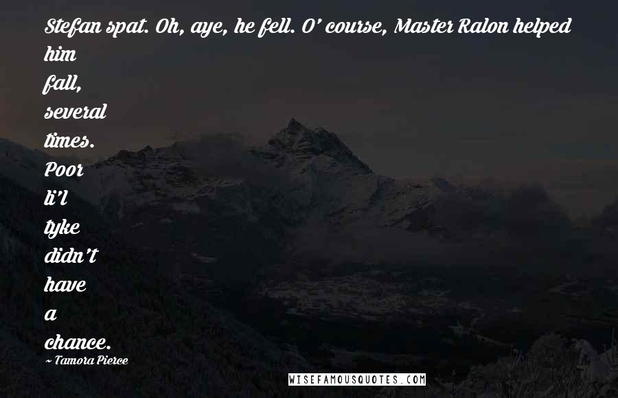 Tamora Pierce Quotes: Stefan spat. Oh, aye, he fell. O' course, Master Ralon helped him fall, several times. Poor li'l tyke didn't have a chance.
