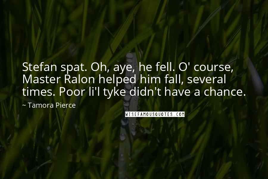 Tamora Pierce Quotes: Stefan spat. Oh, aye, he fell. O' course, Master Ralon helped him fall, several times. Poor li'l tyke didn't have a chance.