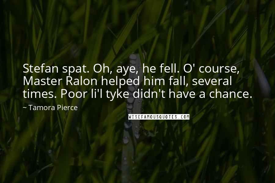 Tamora Pierce Quotes: Stefan spat. Oh, aye, he fell. O' course, Master Ralon helped him fall, several times. Poor li'l tyke didn't have a chance.