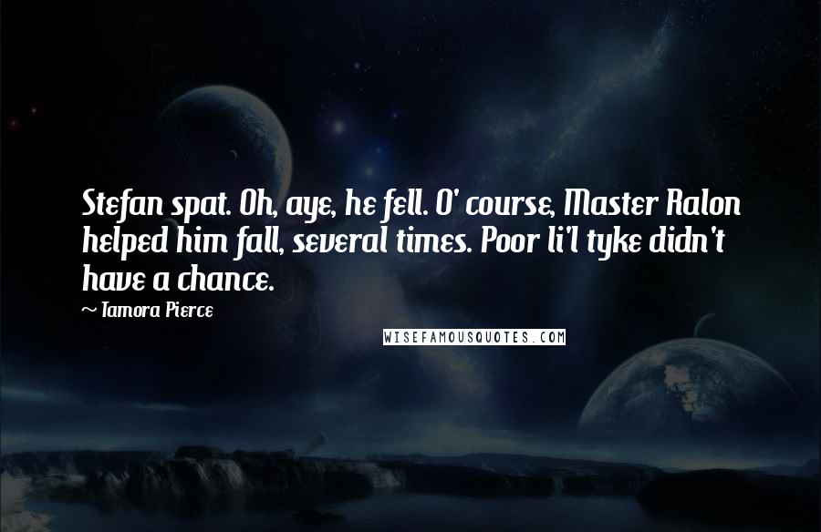 Tamora Pierce Quotes: Stefan spat. Oh, aye, he fell. O' course, Master Ralon helped him fall, several times. Poor li'l tyke didn't have a chance.