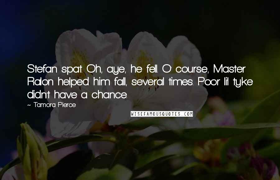 Tamora Pierce Quotes: Stefan spat. Oh, aye, he fell. O' course, Master Ralon helped him fall, several times. Poor li'l tyke didn't have a chance.