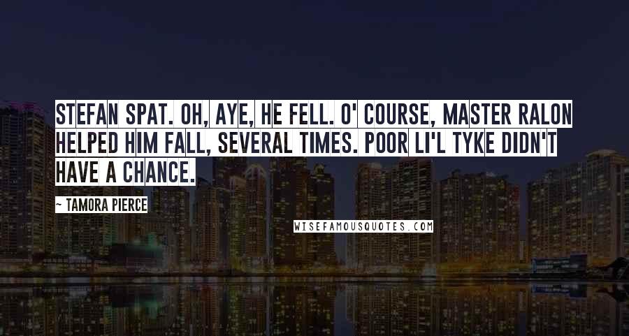 Tamora Pierce Quotes: Stefan spat. Oh, aye, he fell. O' course, Master Ralon helped him fall, several times. Poor li'l tyke didn't have a chance.