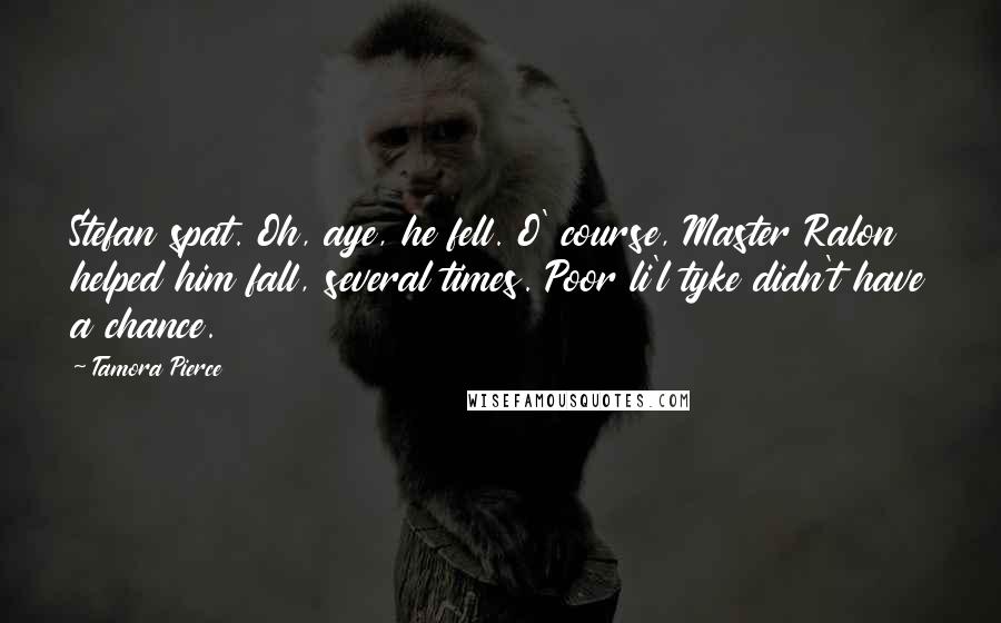 Tamora Pierce Quotes: Stefan spat. Oh, aye, he fell. O' course, Master Ralon helped him fall, several times. Poor li'l tyke didn't have a chance.