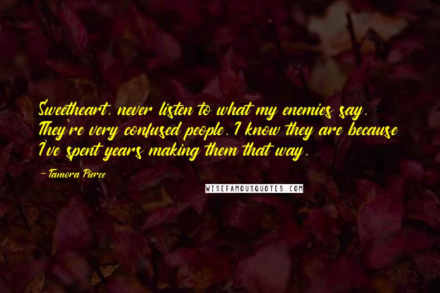 Tamora Pierce Quotes: Sweetheart, never listen to what my enemies say. They're very confused people. I know they are because I've spent years making them that way.