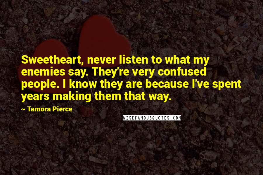 Tamora Pierce Quotes: Sweetheart, never listen to what my enemies say. They're very confused people. I know they are because I've spent years making them that way.