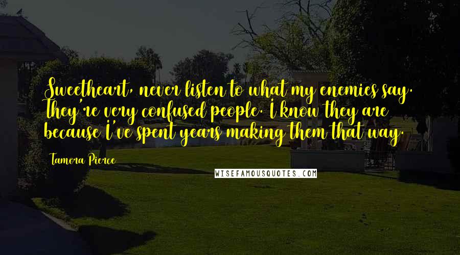 Tamora Pierce Quotes: Sweetheart, never listen to what my enemies say. They're very confused people. I know they are because I've spent years making them that way.