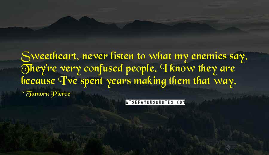 Tamora Pierce Quotes: Sweetheart, never listen to what my enemies say. They're very confused people. I know they are because I've spent years making them that way.