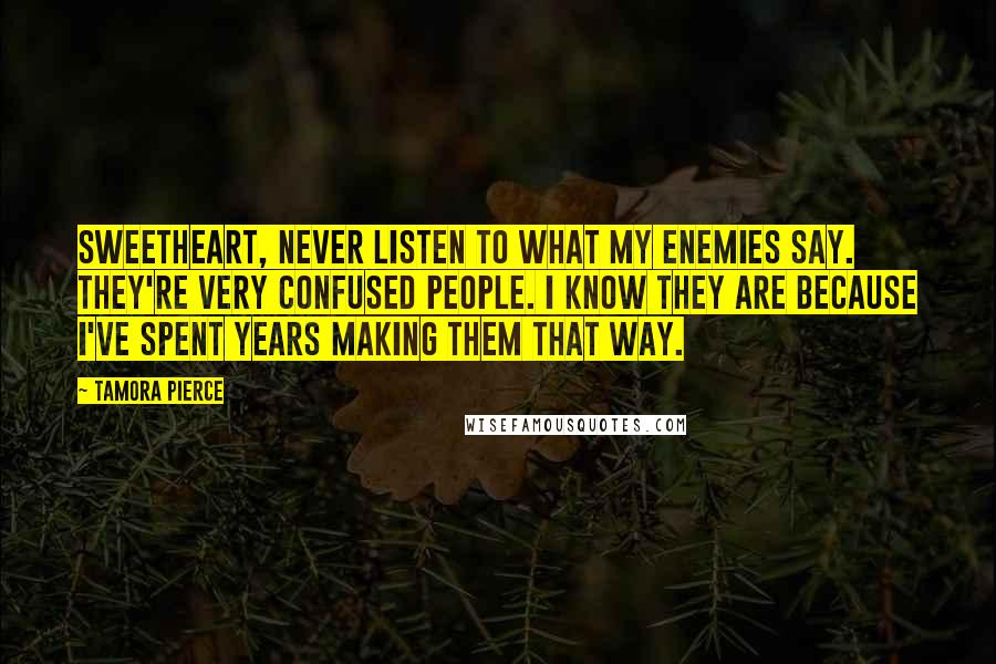 Tamora Pierce Quotes: Sweetheart, never listen to what my enemies say. They're very confused people. I know they are because I've spent years making them that way.