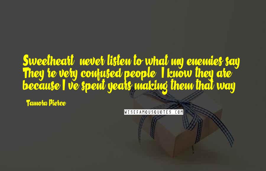 Tamora Pierce Quotes: Sweetheart, never listen to what my enemies say. They're very confused people. I know they are because I've spent years making them that way.