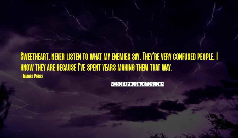 Tamora Pierce Quotes: Sweetheart, never listen to what my enemies say. They're very confused people. I know they are because I've spent years making them that way.