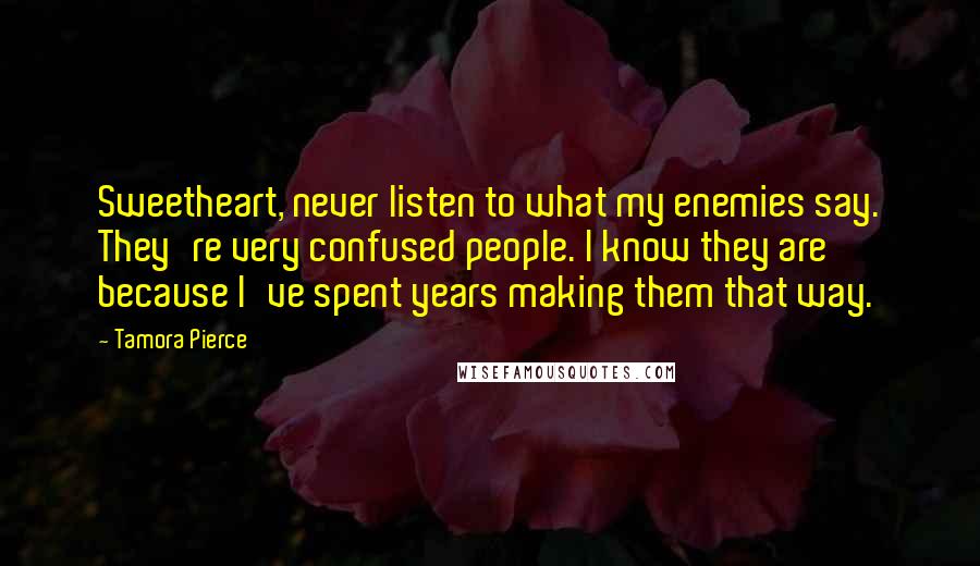 Tamora Pierce Quotes: Sweetheart, never listen to what my enemies say. They're very confused people. I know they are because I've spent years making them that way.