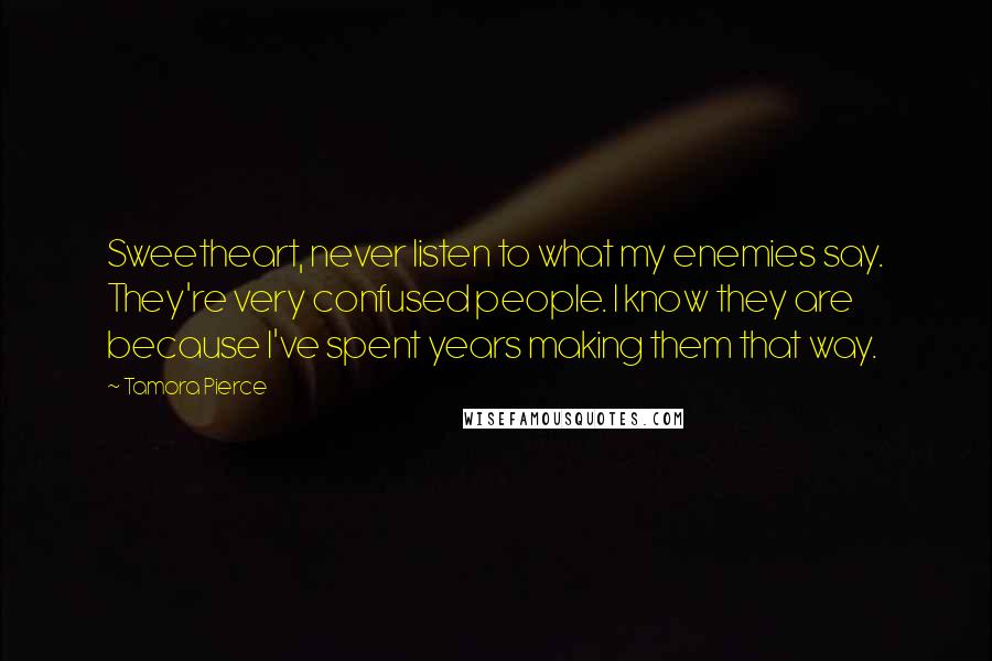 Tamora Pierce Quotes: Sweetheart, never listen to what my enemies say. They're very confused people. I know they are because I've spent years making them that way.