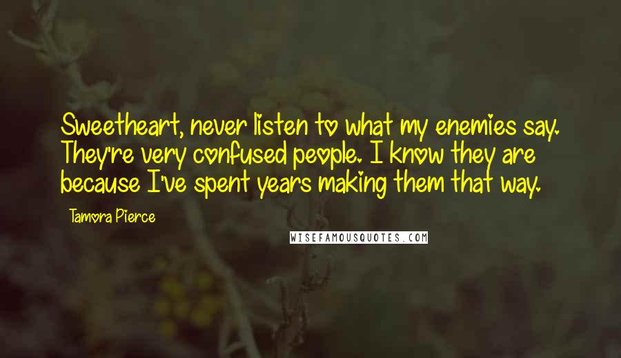 Tamora Pierce Quotes: Sweetheart, never listen to what my enemies say. They're very confused people. I know they are because I've spent years making them that way.