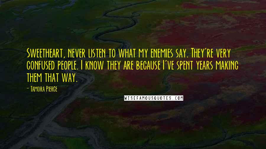 Tamora Pierce Quotes: Sweetheart, never listen to what my enemies say. They're very confused people. I know they are because I've spent years making them that way.