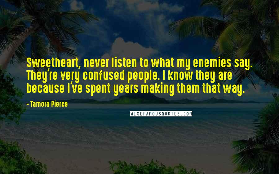 Tamora Pierce Quotes: Sweetheart, never listen to what my enemies say. They're very confused people. I know they are because I've spent years making them that way.