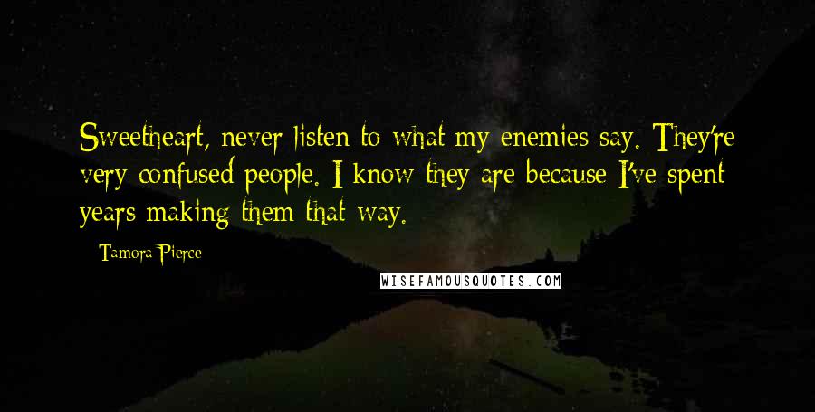 Tamora Pierce Quotes: Sweetheart, never listen to what my enemies say. They're very confused people. I know they are because I've spent years making them that way.