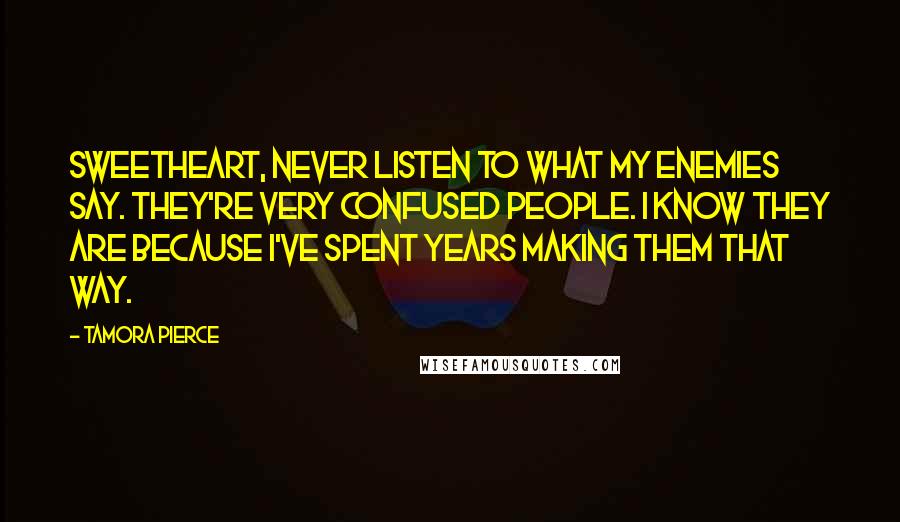 Tamora Pierce Quotes: Sweetheart, never listen to what my enemies say. They're very confused people. I know they are because I've spent years making them that way.