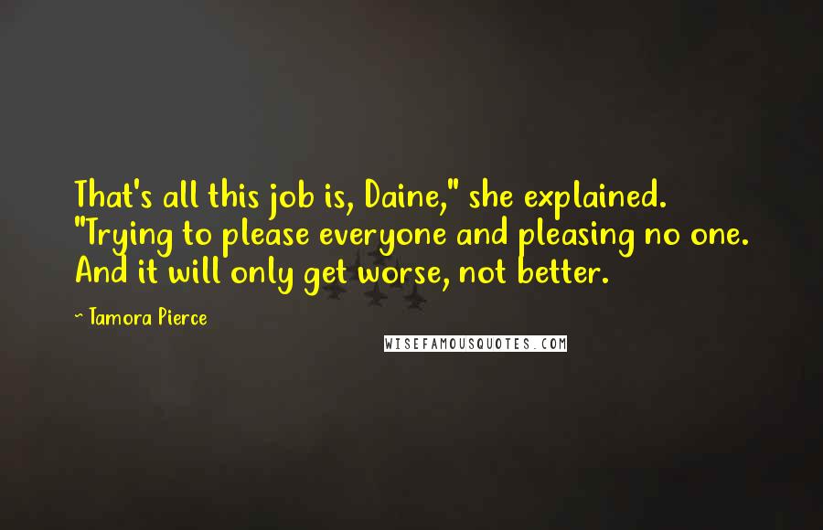 Tamora Pierce Quotes: That's all this job is, Daine," she explained. "Trying to please everyone and pleasing no one. And it will only get worse, not better.