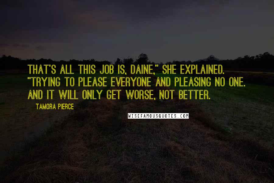 Tamora Pierce Quotes: That's all this job is, Daine," she explained. "Trying to please everyone and pleasing no one. And it will only get worse, not better.