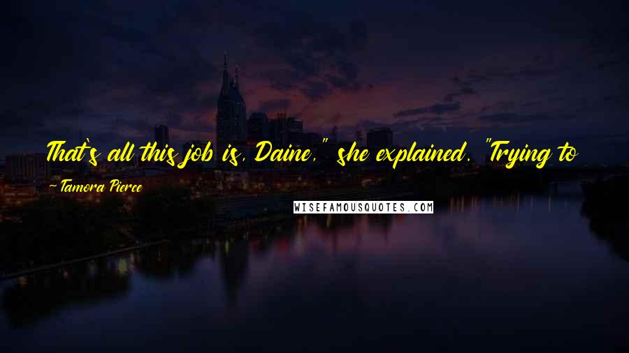 Tamora Pierce Quotes: That's all this job is, Daine," she explained. "Trying to please everyone and pleasing no one. And it will only get worse, not better.