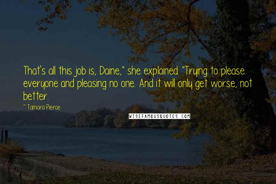 Tamora Pierce Quotes: That's all this job is, Daine," she explained. "Trying to please everyone and pleasing no one. And it will only get worse, not better.