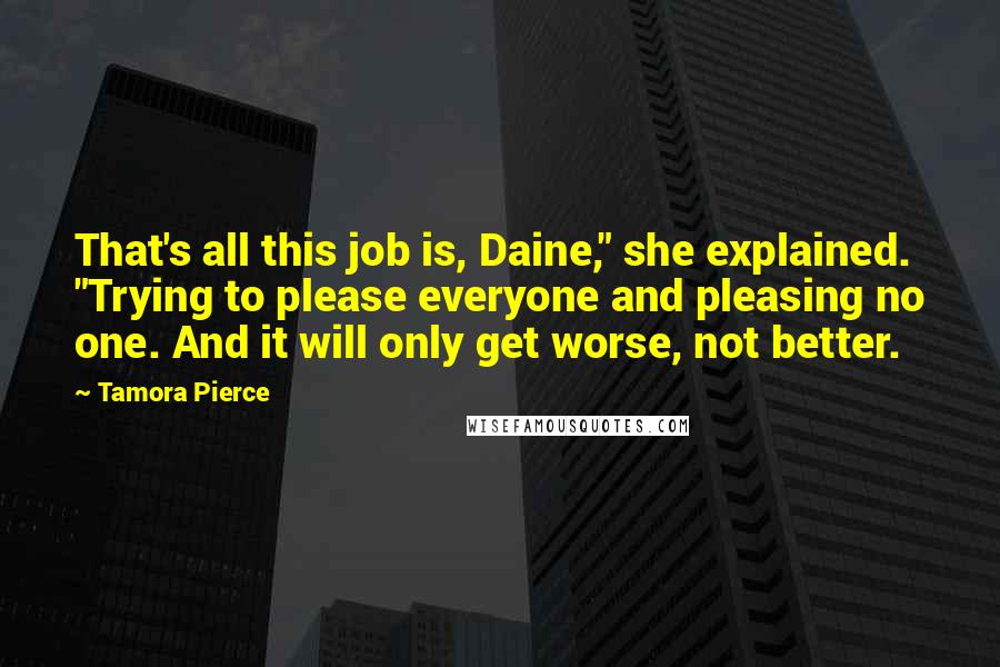 Tamora Pierce Quotes: That's all this job is, Daine," she explained. "Trying to please everyone and pleasing no one. And it will only get worse, not better.