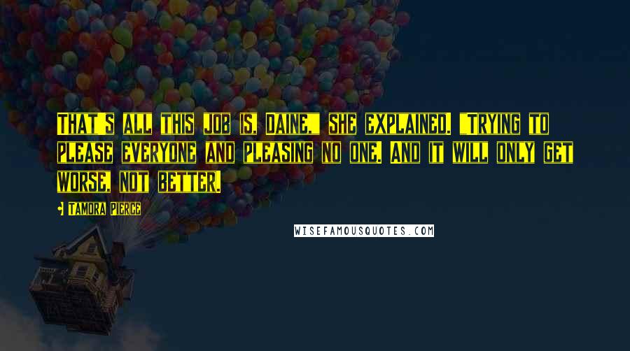 Tamora Pierce Quotes: That's all this job is, Daine," she explained. "Trying to please everyone and pleasing no one. And it will only get worse, not better.