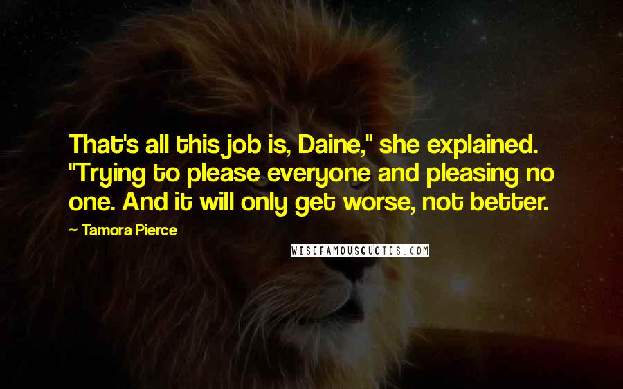 Tamora Pierce Quotes: That's all this job is, Daine," she explained. "Trying to please everyone and pleasing no one. And it will only get worse, not better.